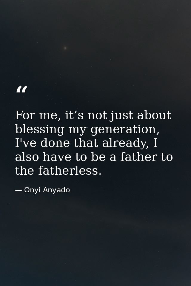 For me, it’s not just about blessing my generation, I've done that already, I also have to be a father to the fatherless — Onyi Anyado