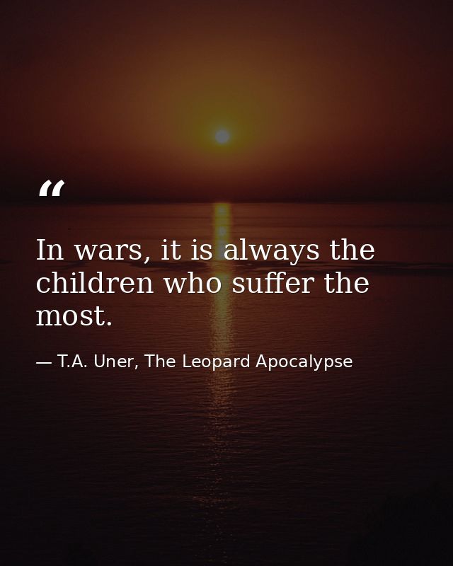 In wars, it is always the children who suffer the most. — T.A. Uner, The Leopard Apocalypse