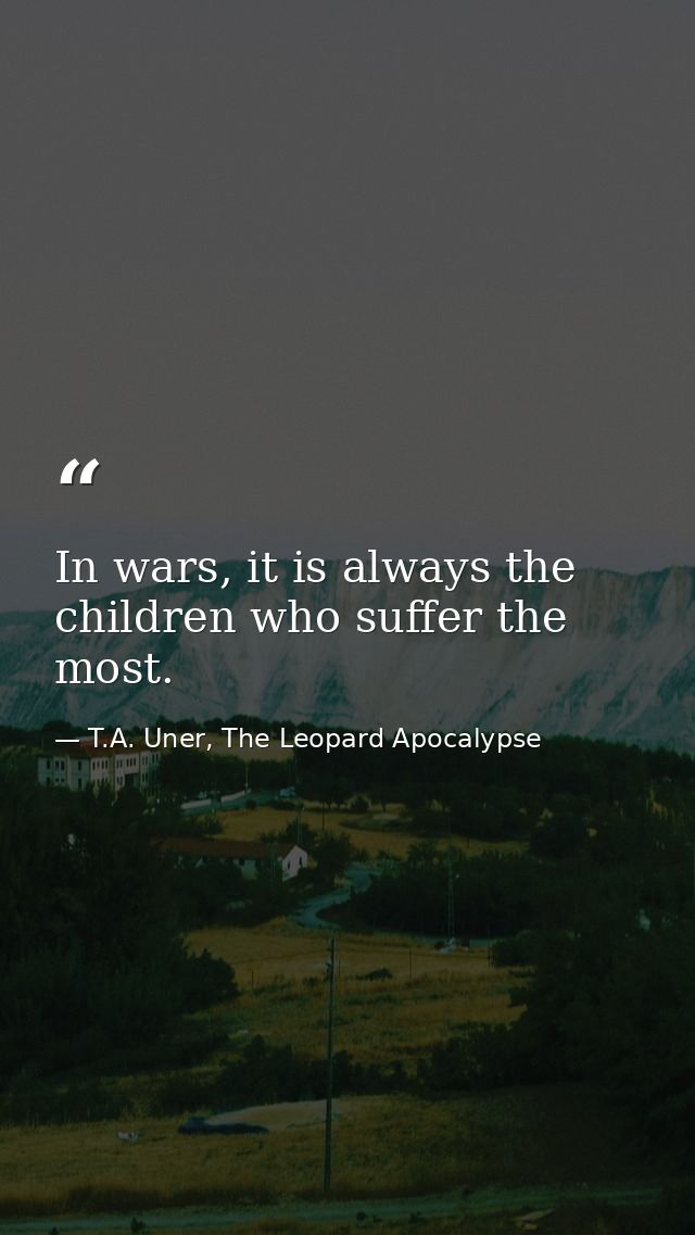 In wars, it is always the children who suffer the most. — T.A. Uner, The Leopard Apocalypse