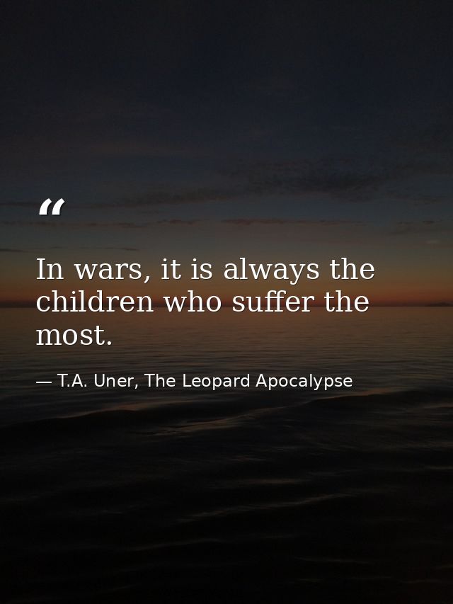 In wars, it is always the children who suffer the most. — T.A. Uner, The Leopard Apocalypse