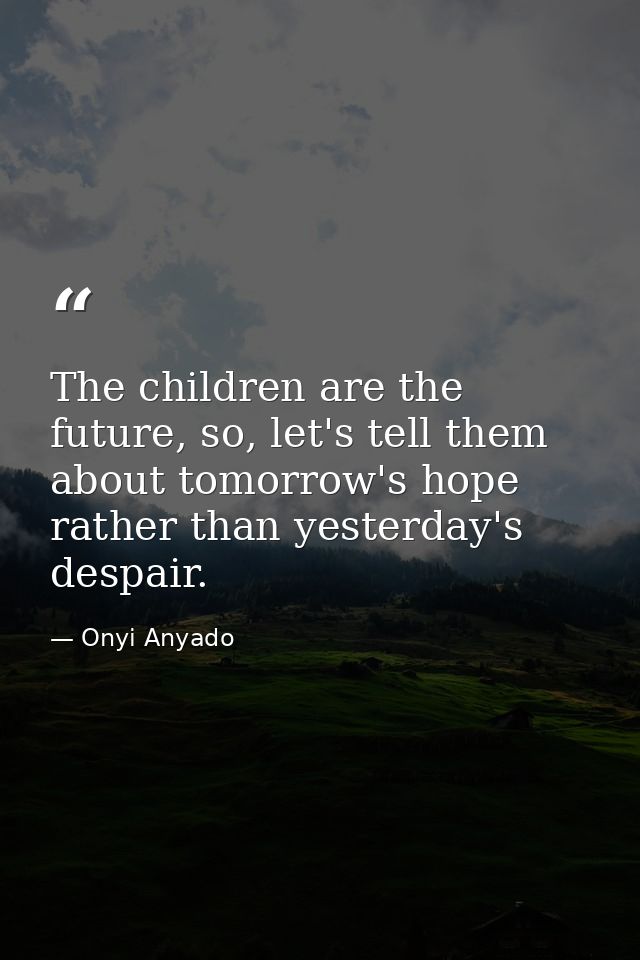The children are the future, so, let's tell them about tomorrow's hope rather than yesterday's despair. — Onyi Anyado