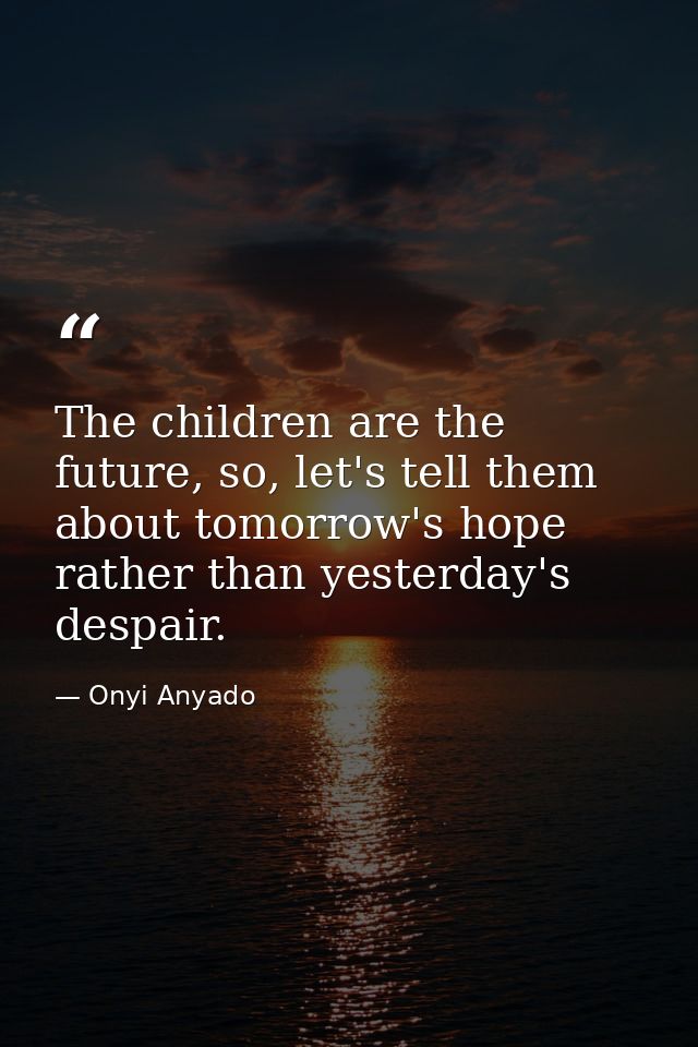 The children are the future, so, let's tell them about tomorrow's hope rather than yesterday's despair. — Onyi Anyado