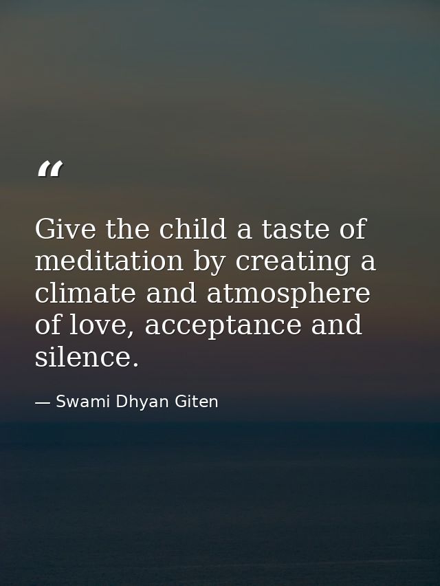 Give the child a taste of meditation by creating a climate and atmosphere of love, acceptance and silence. — Swami Dhyan Giten