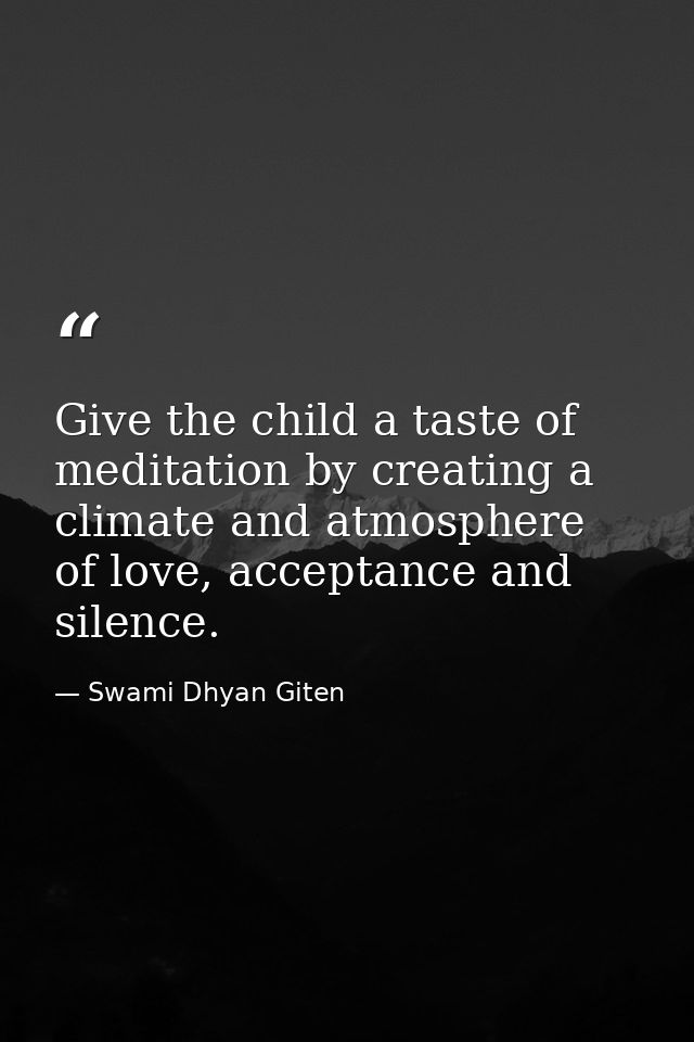 Give the child a taste of meditation by creating a climate and atmosphere of love, acceptance and silence. — Swami Dhyan Giten