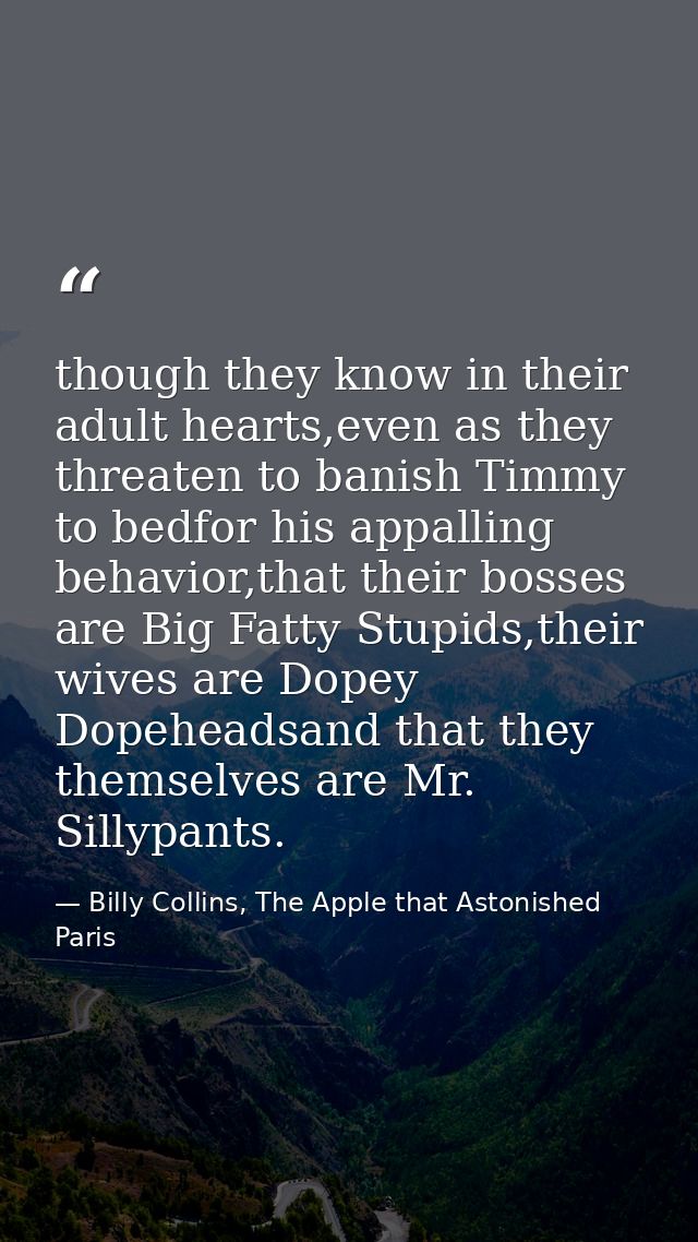 though they know in their adult hearts,even as they threaten to banish Timmy to bedfor his appalling behavior,that their — Billy Collins, The Apple that Astonished Paris