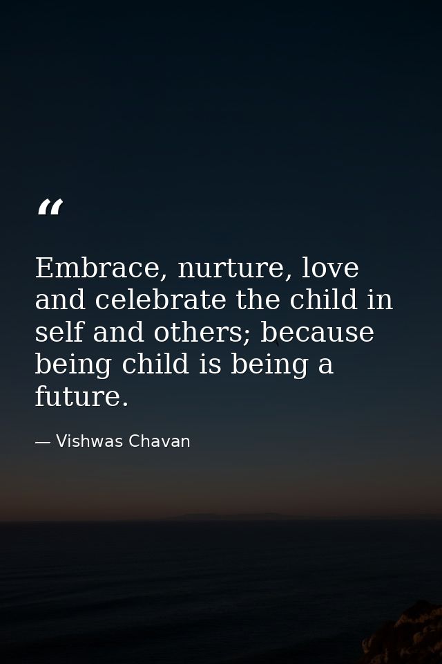 Embrace, nurture, love and celebrate the child in self and others; because being child is being a future. — Vishwas Chavan