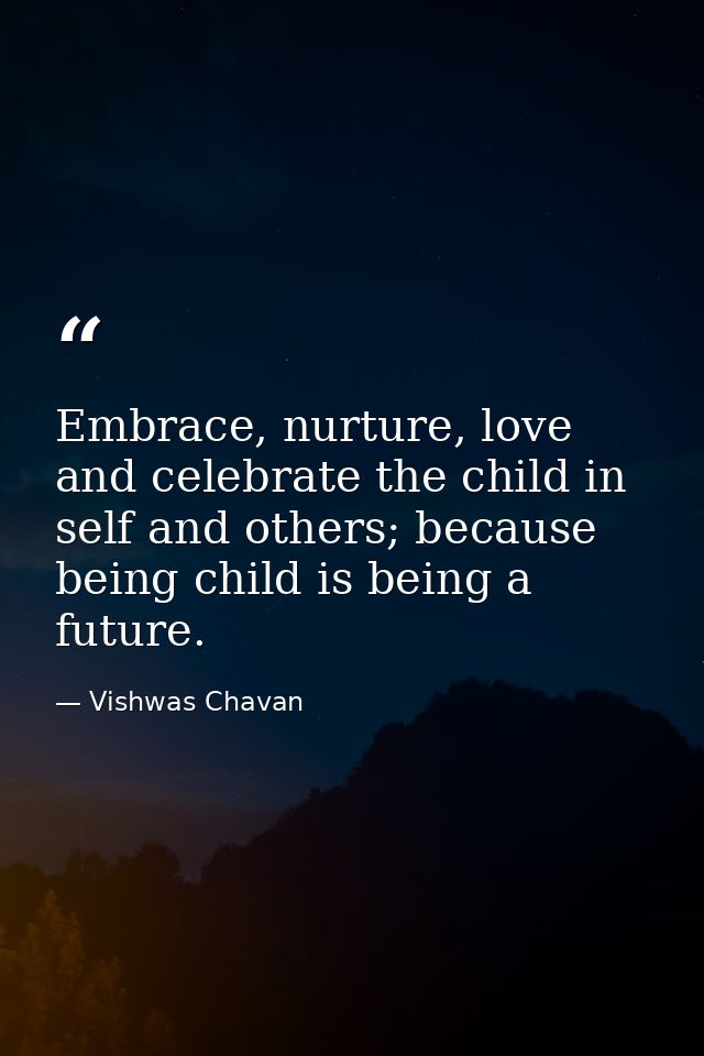 Embrace, nurture, love and celebrate the child in self and others; because being child is being a future. — Vishwas Chavan