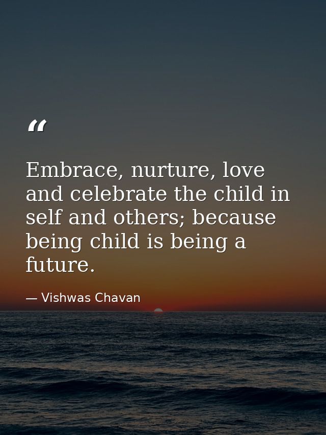 Embrace, nurture, love and celebrate the child in self and others; because being child is being a future. — Vishwas Chavan