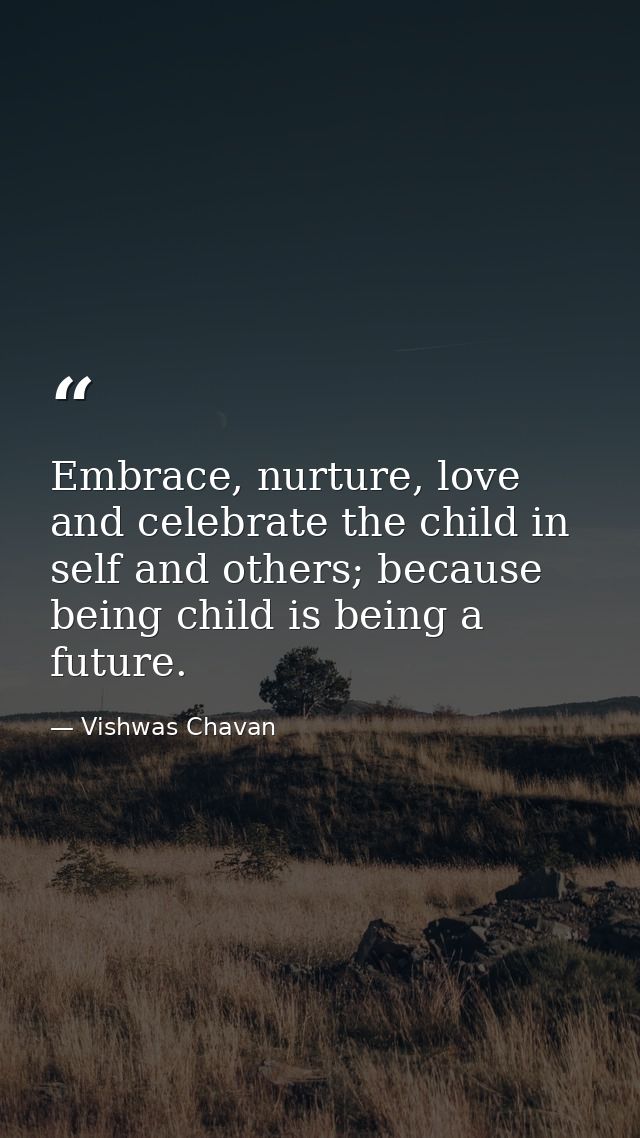 Embrace, nurture, love and celebrate the child in self and others; because being child is being a future. — Vishwas Chavan