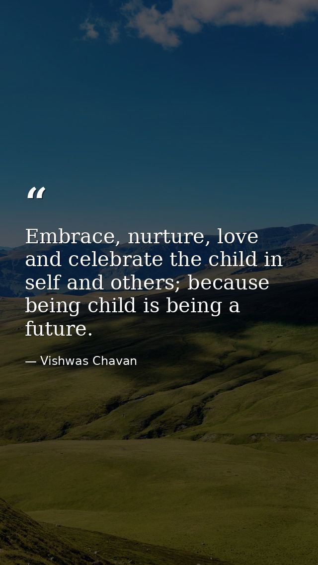 Embrace, nurture, love and celebrate the child in self and others; because being child is being a future. — Vishwas Chavan