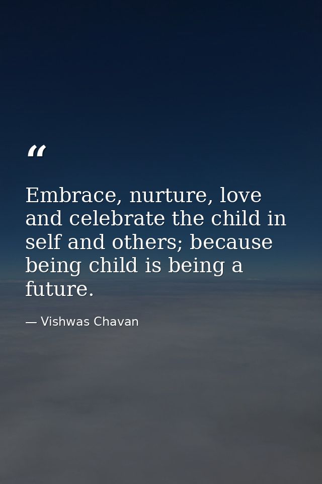 Embrace, nurture, love and celebrate the child in self and others; because being child is being a future. — Vishwas Chavan