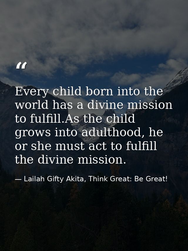 Every child born into the world has a divine mission to fulfill.As the child grows into adulthood, he or she must act to — Lailah Gifty Akita, Think Great: Be Great!
