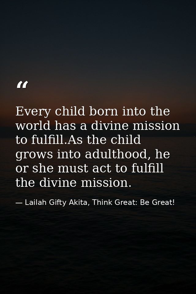 Every child born into the world has a divine mission to fulfill.As the child grows into adulthood, he or she must act to — Lailah Gifty Akita, Think Great: Be Great!