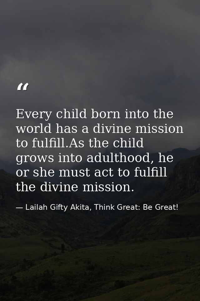 Every child born into the world has a divine mission to fulfill.As the child grows into adulthood, he or she must act to — Lailah Gifty Akita, Think Great: Be Great!