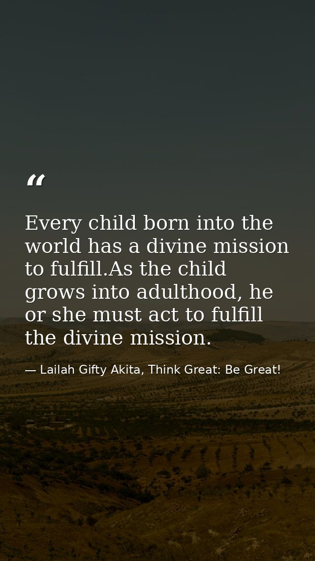 Every child born into the world has a divine mission to fulfill.As the child grows into adulthood, he or she must act to — Lailah Gifty Akita, Think Great: Be Great!