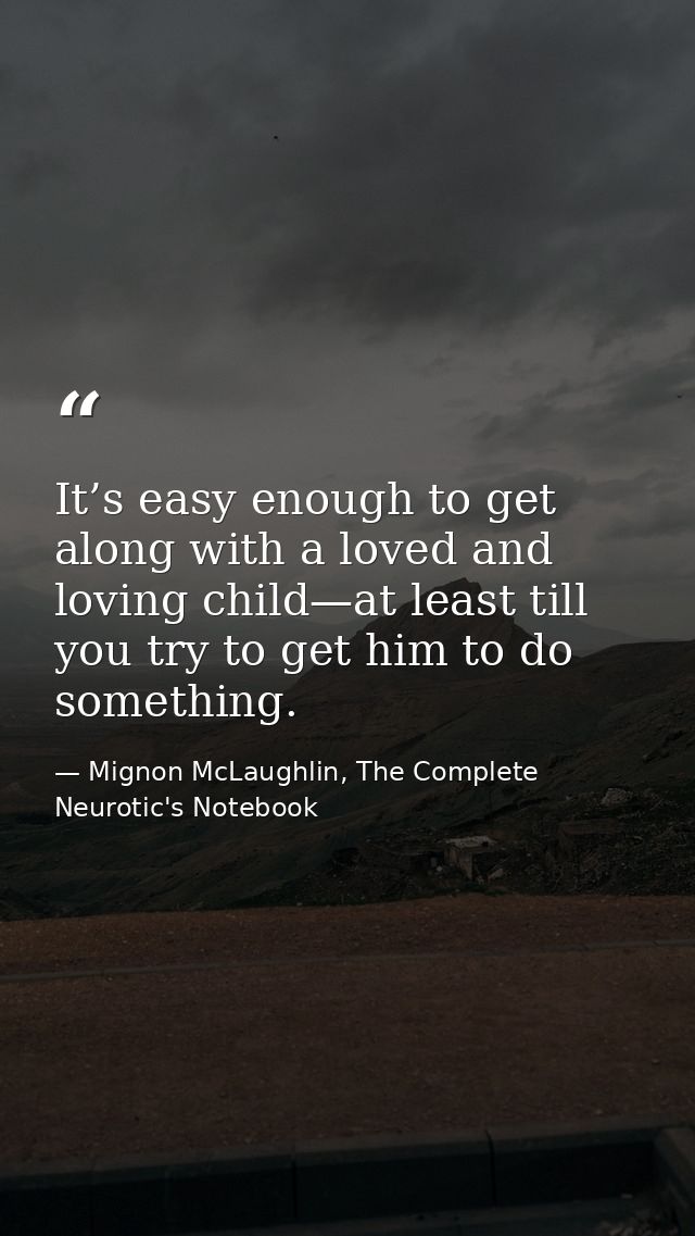 It’s easy enough to get along with a loved and loving child—at least till you try to get him to do something. — Mignon McLaughlin, The Complete Neurotic's Notebook