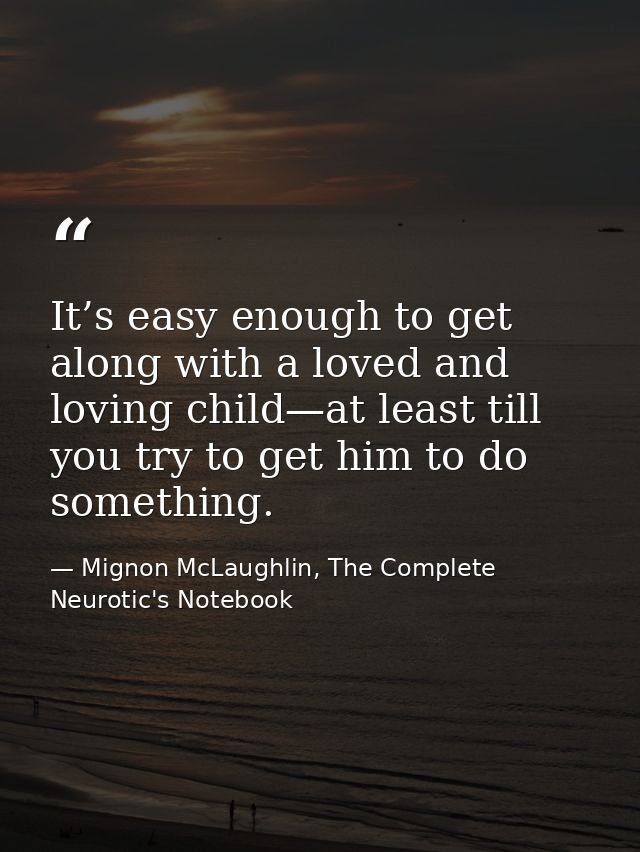 It’s easy enough to get along with a loved and loving child—at least till you try to get him to do something. — Mignon McLaughlin, The Complete Neurotic's Notebook
