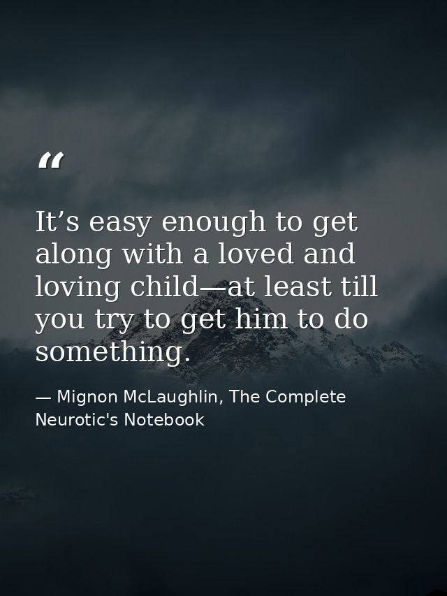 It’s easy enough to get along with a loved and loving child—at least till you try to get him to do something. — Mignon McLaughlin, The Complete Neurotic's Notebook