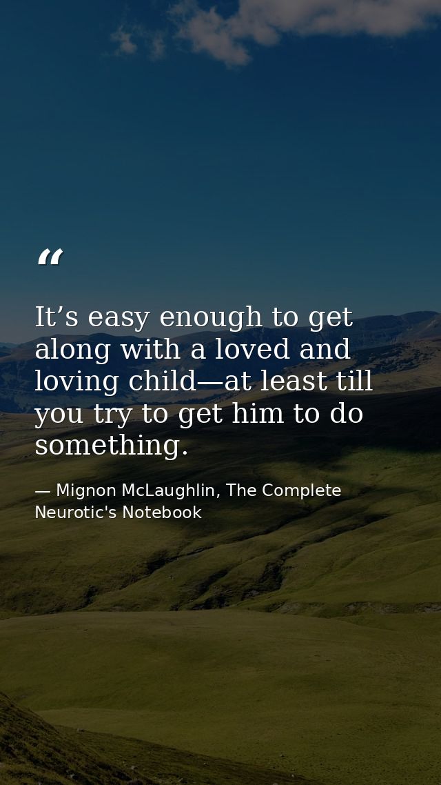 It’s easy enough to get along with a loved and loving child—at least till you try to get him to do something. — Mignon McLaughlin, The Complete Neurotic's Notebook