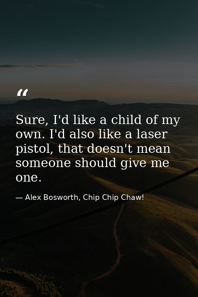 Sure, I'd like a child of my own. I'd also like a laser pistol, that doesn't mean someone should give me one. — Alex Bosworth, Chip Chip Chaw!