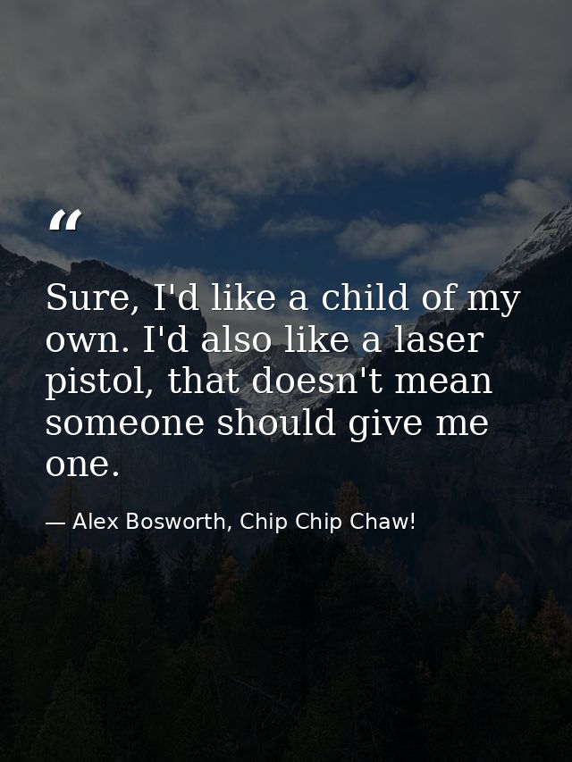 Sure, I'd like a child of my own. I'd also like a laser pistol, that doesn't mean someone should give me one. — Alex Bosworth, Chip Chip Chaw!