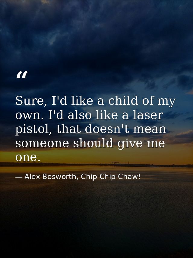 Sure, I'd like a child of my own. I'd also like a laser pistol, that doesn't mean someone should give me one. — Alex Bosworth, Chip Chip Chaw!