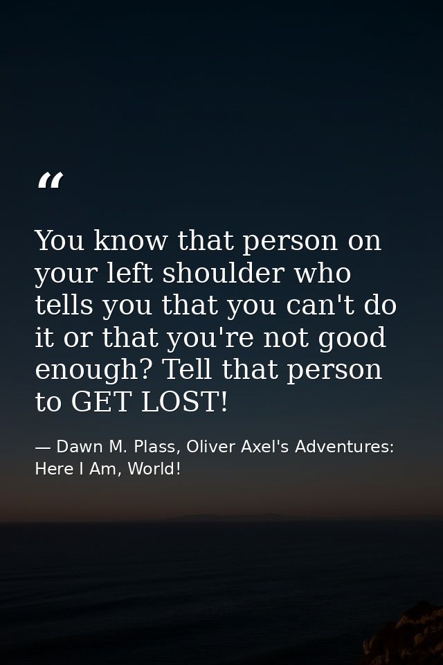 You know that person on your left shoulder who tells you that you can't do it or that you're not good enough? Tell that  — Dawn M. Plass, Oliver Axel's Adventures: Here I Am, World!