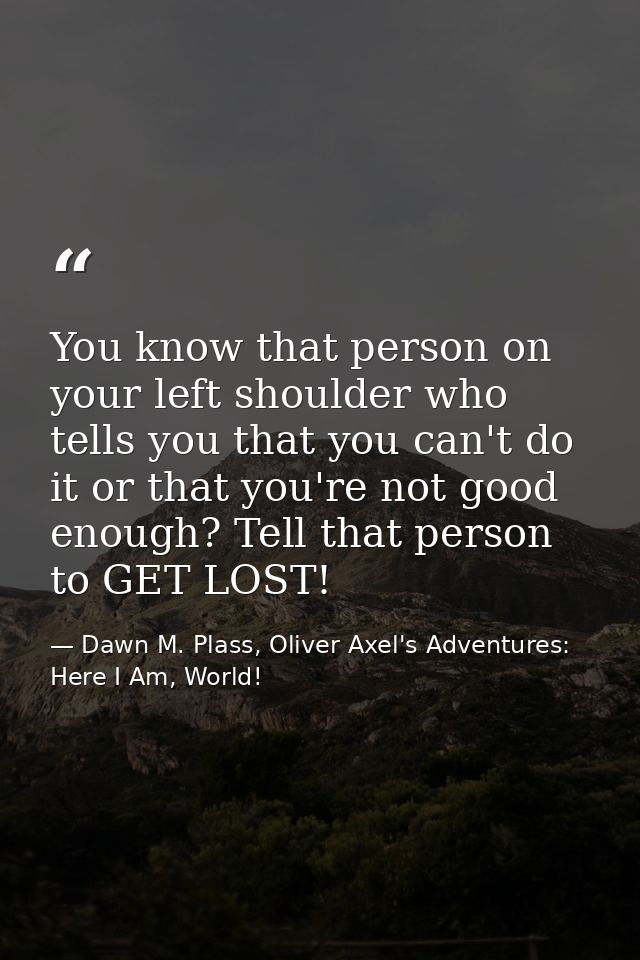 You know that person on your left shoulder who tells you that you can't do it or that you're not good enough? Tell that  — Dawn M. Plass, Oliver Axel's Adventures: Here I Am, World!