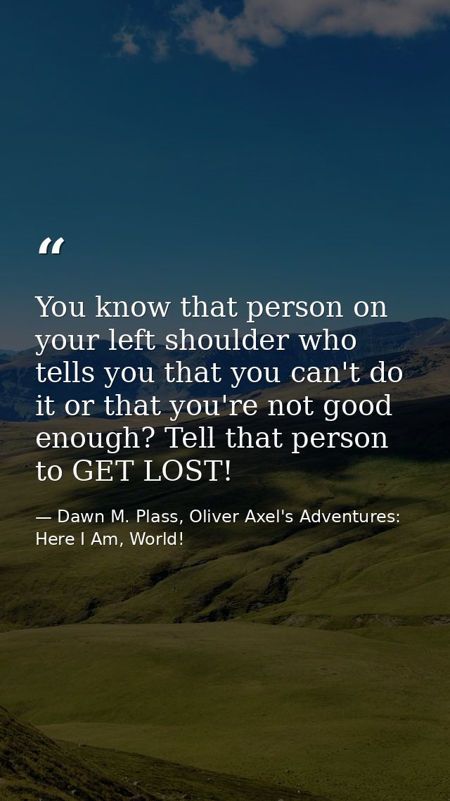 You know that person on your left shoulder who tells you that you can't do it or that you're not good enough? Tell that  — Dawn M. Plass, Oliver Axel's Adventures: Here I Am, World!