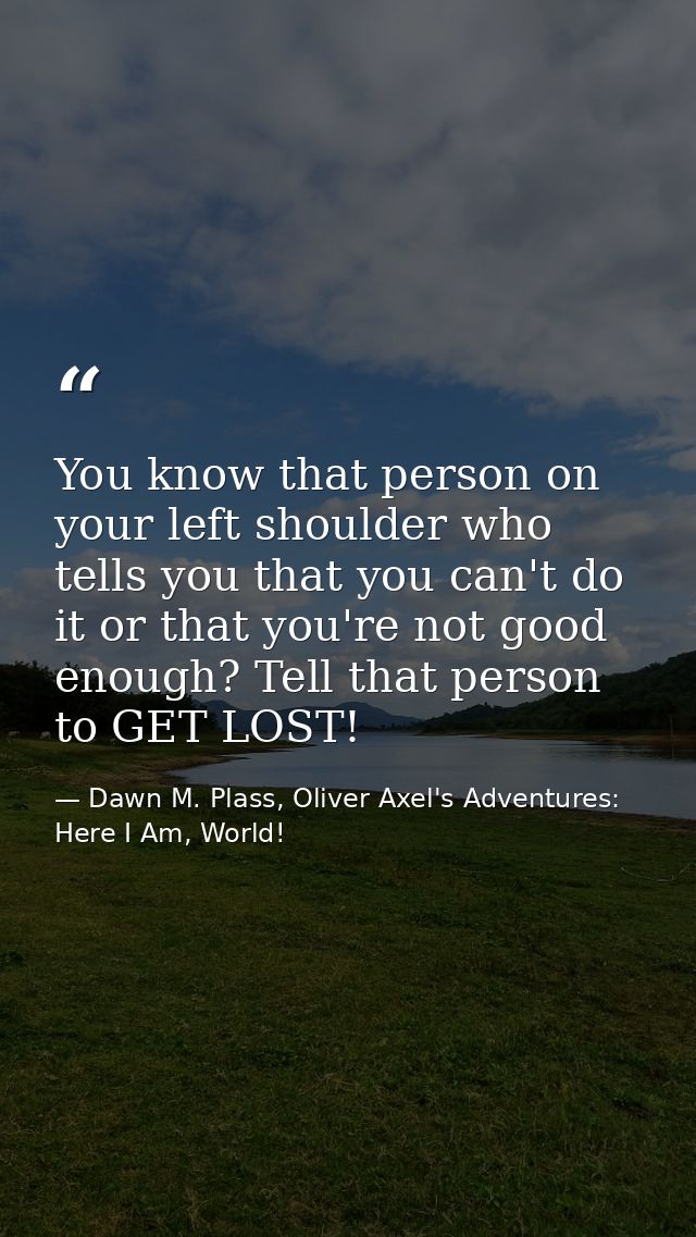 You know that person on your left shoulder who tells you that you can't do it or that you're not good enough? Tell that  — Dawn M. Plass, Oliver Axel's Adventures: Here I Am, World!