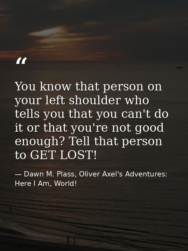 You know that person on your left shoulder who tells you that you can't do it or that you're not good enough? Tell that  — Dawn M. Plass, Oliver Axel's Adventures: Here I Am, World!