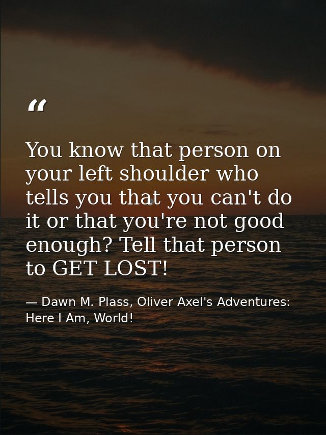 You know that person on your left shoulder who tells you that you can't do it or that you're not good enough? Tell that  — Dawn M. Plass, Oliver Axel's Adventures: Here I Am, World!