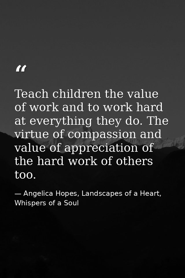 Teach children the value of work and to work hard at everything they do. The virtue of compassion and value of appreciat — Angelica Hopes, Landscapes of a Heart, Whispers of a Soul