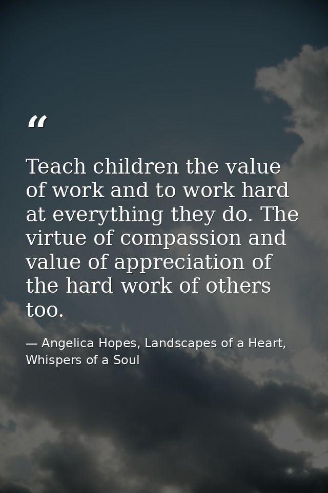 Teach children the value of work and to work hard at everything they do. The virtue of compassion and value of appreciat — Angelica Hopes, Landscapes of a Heart, Whispers of a Soul