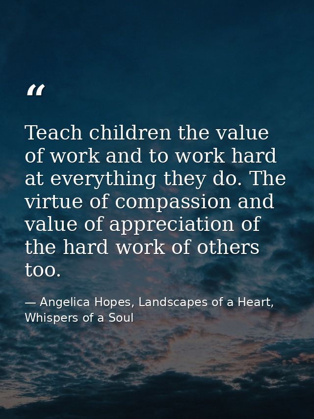 Teach children the value of work and to work hard at everything they do. The virtue of compassion and value of appreciat — Angelica Hopes, Landscapes of a Heart, Whispers of a Soul