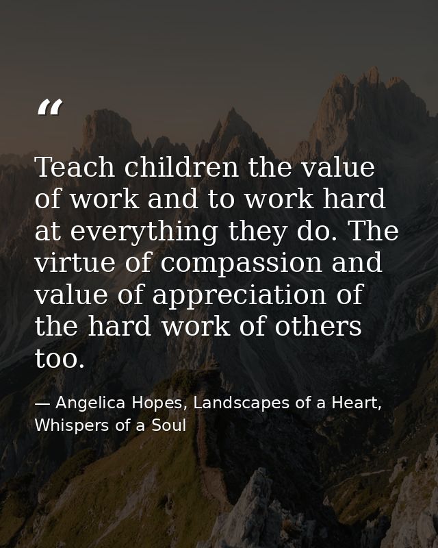 Teach children the value of work and to work hard at everything they do. The virtue of compassion and value of appreciat — Angelica Hopes, Landscapes of a Heart, Whispers of a Soul