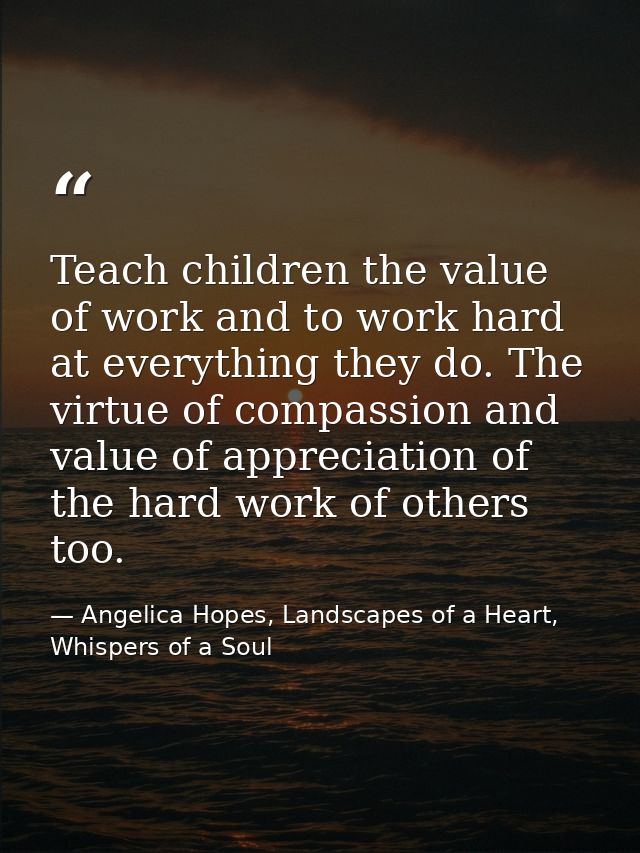 Teach children the value of work and to work hard at everything they do. The virtue of compassion and value of appreciat — Angelica Hopes, Landscapes of a Heart, Whispers of a Soul