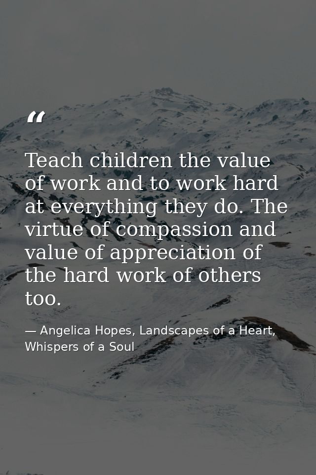 Teach children the value of work and to work hard at everything they do. The virtue of compassion and value of appreciat — Angelica Hopes, Landscapes of a Heart, Whispers of a Soul