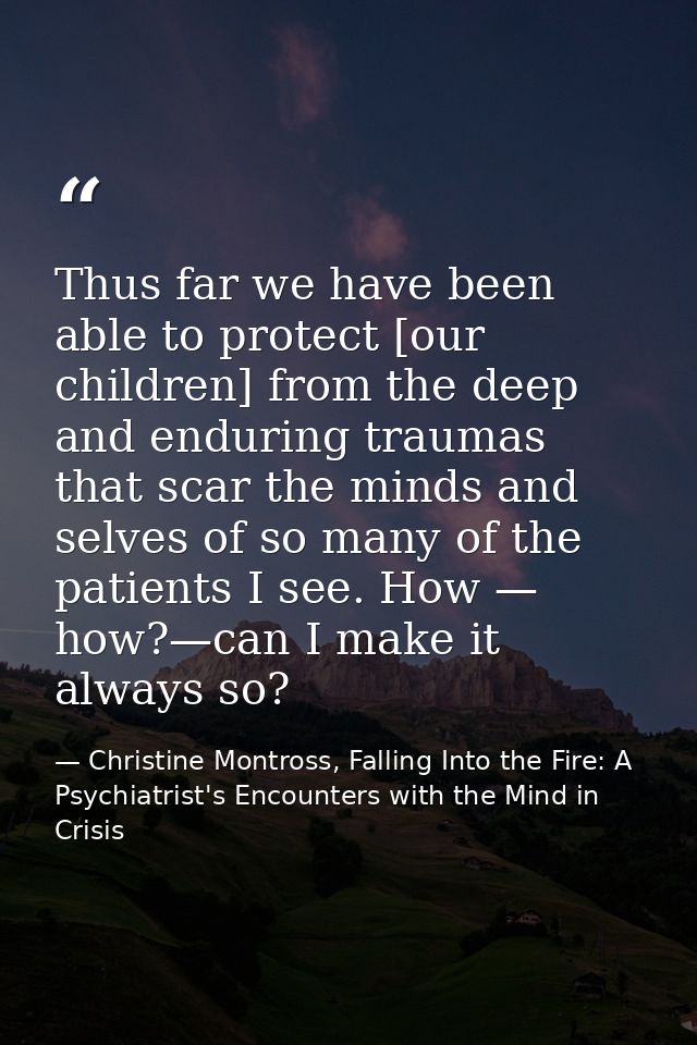 Thus far we have been able to protect [our children] from the deep and enduring traumas that scar the minds and selves o — Christine Montross, Falling Into the Fire: A Psychiatrist's Encounters with the Mind in Crisis