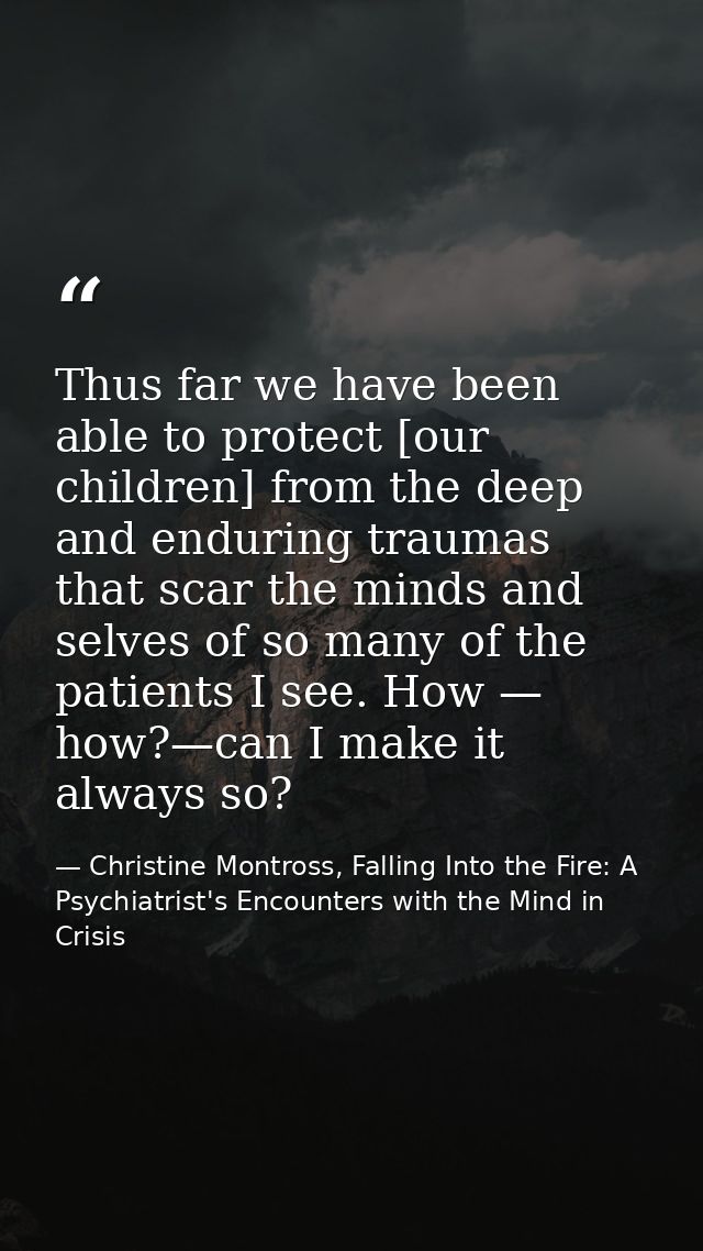 Thus far we have been able to protect [our children] from the deep and enduring traumas that scar the minds and selves o — Christine Montross, Falling Into the Fire: A Psychiatrist's Encounters with the Mind in Crisis