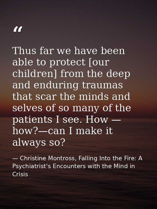 Thus far we have been able to protect [our children] from the deep and enduring traumas that scar the minds and selves o — Christine Montross, Falling Into the Fire: A Psychiatrist's Encounters with the Mind in Crisis