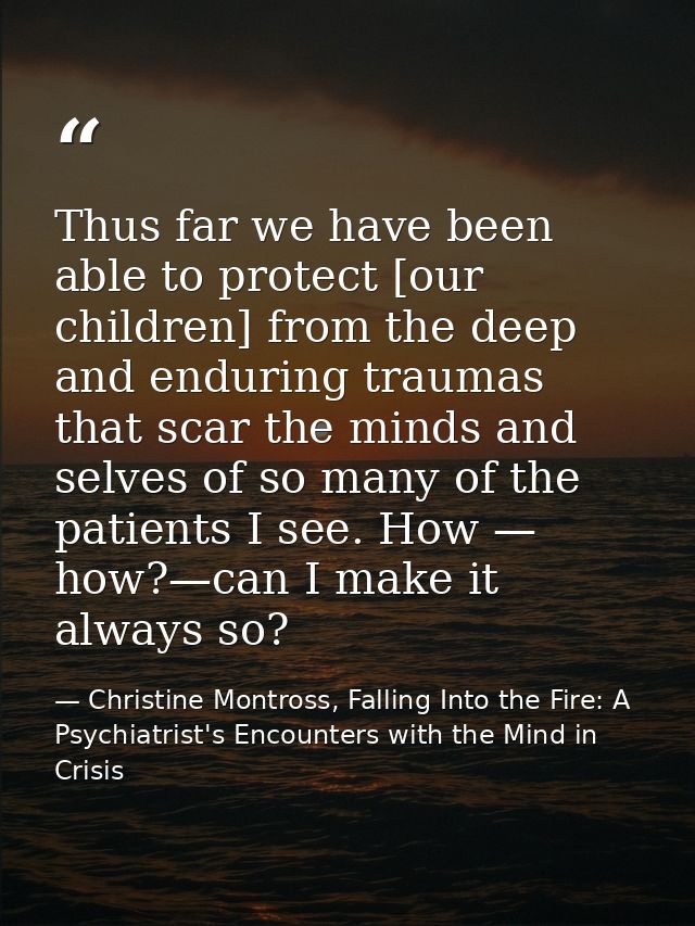 Thus far we have been able to protect [our children] from the deep and enduring traumas that scar the minds and selves o — Christine Montross, Falling Into the Fire: A Psychiatrist's Encounters with the Mind in Crisis