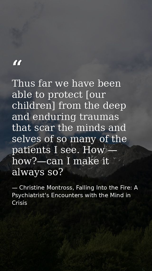 Thus far we have been able to protect [our children] from the deep and enduring traumas that scar the minds and selves o — Christine Montross, Falling Into the Fire: A Psychiatrist's Encounters with the Mind in Crisis