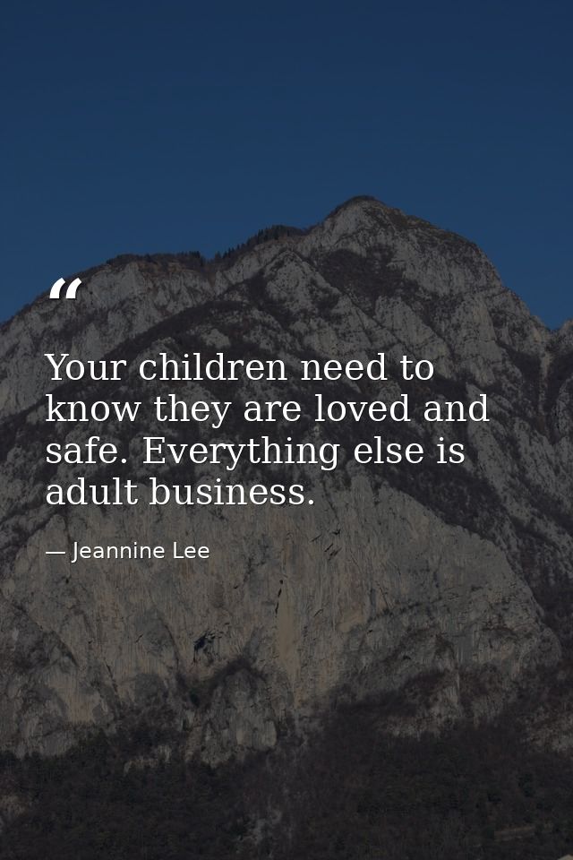 Your children need to know they are loved and safe. Everything else is adult business. — Jeannine Lee