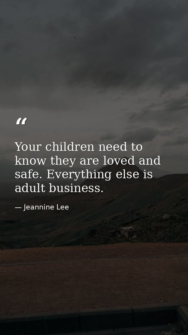 Your children need to know they are loved and safe. Everything else is adult business. — Jeannine Lee
