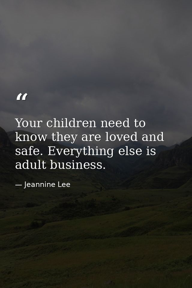 Your children need to know they are loved and safe. Everything else is adult business. — Jeannine Lee
