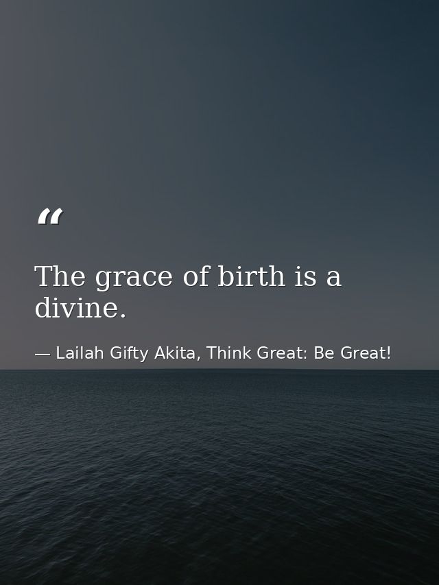 The grace of birth is a divine. — Lailah Gifty Akita, Think Great: Be Great!