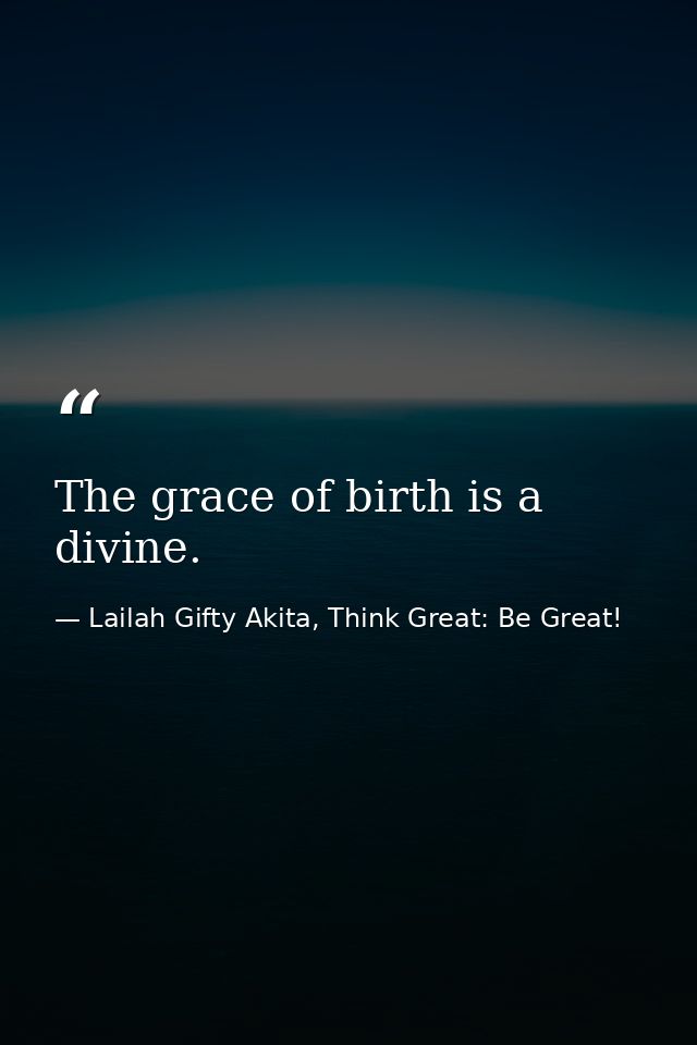 The grace of birth is a divine. — Lailah Gifty Akita, Think Great: Be Great!