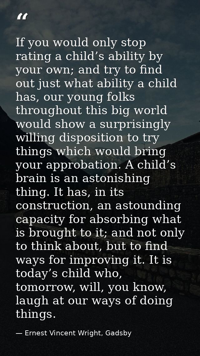 If you would only stop rating a child’s ability by your own; and try to find out just what ability a child has, our youn — Ernest Vincent Wright, Gadsby