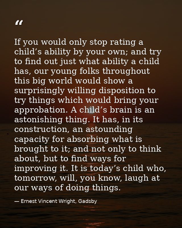If you would only stop rating a child’s ability by your own; and try to find out just what ability a child has, our youn — Ernest Vincent Wright, Gadsby
